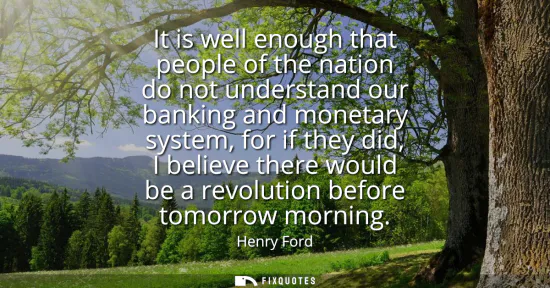Small: It is well enough that people of the nation do not understand our banking and monetary system, for if they did