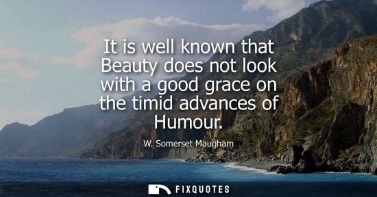 Small: W. Somerset Maugham - It is well known that Beauty does not look with a good grace on the timid advances of Hu