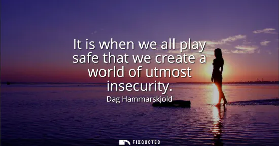 Small: It is when we all play safe that we create a world of utmost insecurity