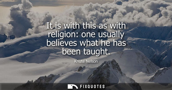 Small: It is with this as with religion: one usually believes what he has been taught
