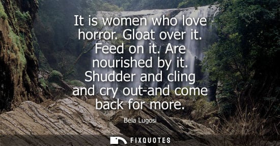 Small: It is women who love horror. Gloat over it. Feed on it. Are nourished by it. Shudder and cling and cry 