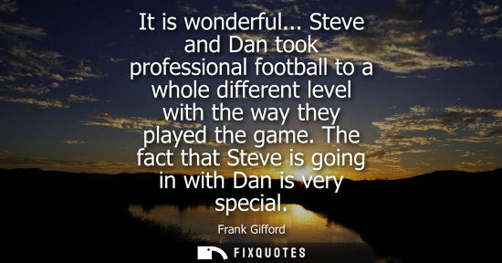 Small: It is wonderful... Steve and Dan took professional football to a whole different level with the way the