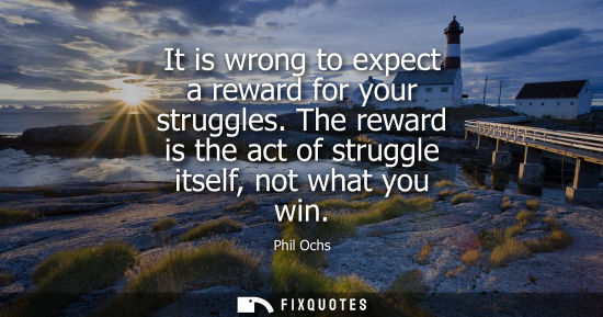 Small: It is wrong to expect a reward for your struggles. The reward is the act of struggle itself, not what y