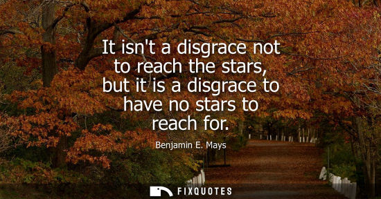 Small: It isnt a disgrace not to reach the stars, but it is a disgrace to have no stars to reach for