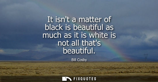 Small: It isnt a matter of black is beautiful as much as it is white is not all thats beautiful
