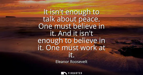 Small: It isnt enough to talk about peace. One must believe in it. And it isnt enough to believe in it. One must work