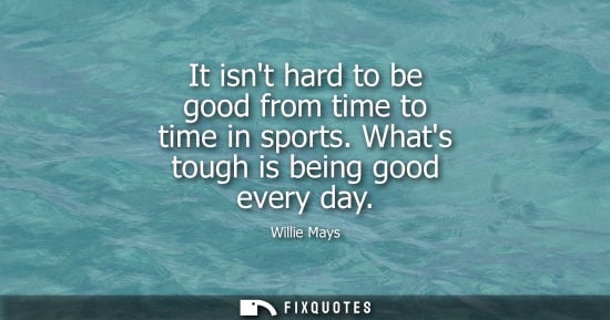 Small: It isnt hard to be good from time to time in sports. Whats tough is being good every day - Willie Mays