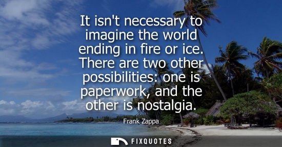 Small: It isnt necessary to imagine the world ending in fire or ice. There are two other possibilities: one is