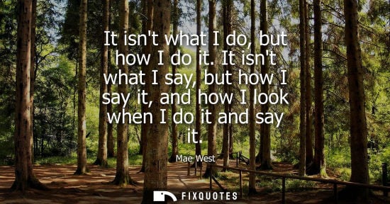 Small: It isnt what I do, but how I do it. It isnt what I say, but how I say it, and how I look when I do it a