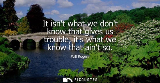 Small: It isnt what we dont know that gives us trouble, its what we know that aint so