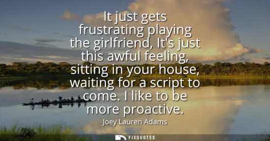 Small: It just gets frustrating playing the girlfriend, Its just this awful feeling, sitting in your house, waiting f