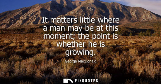 Small: It matters little where a man may be at this moment the point is whether he is growing