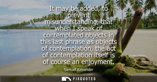 Small: It may be added, to prevent misunderstanding, that when I speak of contemplated objects in this last ph