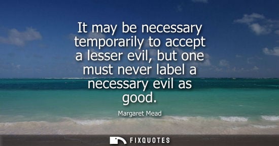 Small: It may be necessary temporarily to accept a lesser evil, but one must never label a necessary evil as g