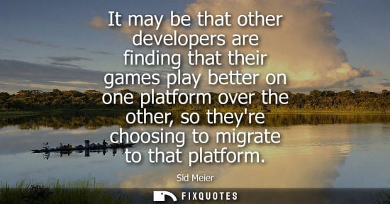 Small: It may be that other developers are finding that their games play better on one platform over the other