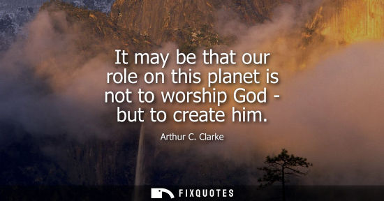 Small: Arthur C. Clarke - It may be that our role on this planet is not to worship God - but to create him