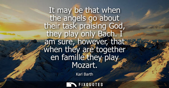 Small: It may be that when the angels go about their task praising God, they play only Bach. I am sure, howeve