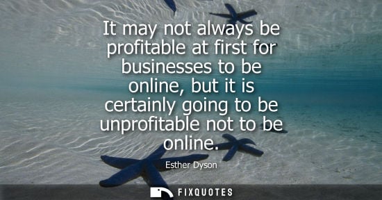 Small: It may not always be profitable at first for businesses to be online, but it is certainly going to be u