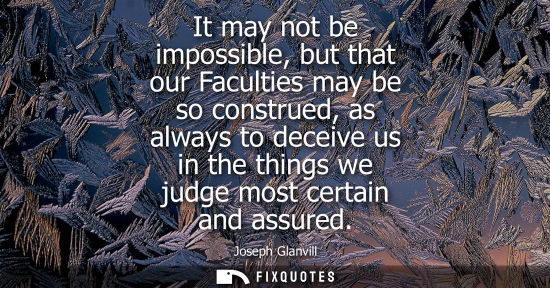 Small: It may not be impossible, but that our Faculties may be so construed, as always to deceive us in the th