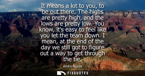 Small: It means a lot to you, to be out there. The highs are pretty high, and the lows are pretty low. You know, its 