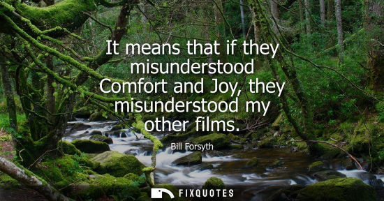 Small: It means that if they misunderstood Comfort and Joy, they misunderstood my other films