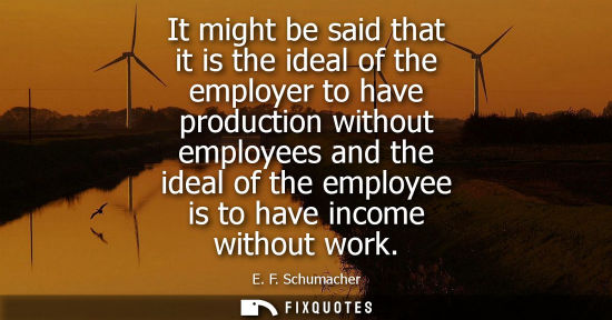 Small: It might be said that it is the ideal of the employer to have production without employees and the idea