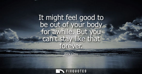 Small: It might feel good to be out of your body for awhile. But you cant stay like that forever