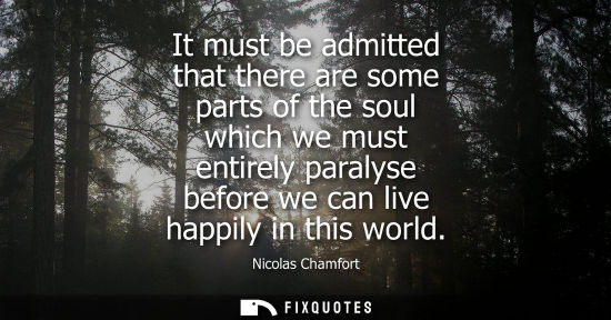 Small: It must be admitted that there are some parts of the soul which we must entirely paralyse before we can