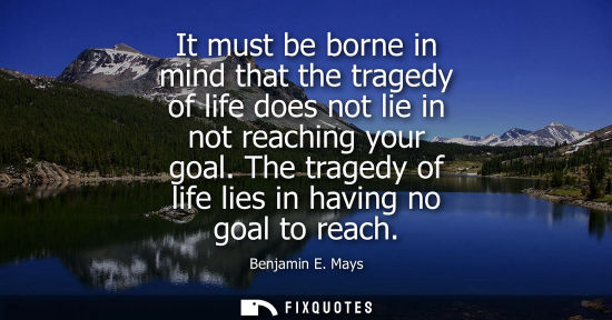 Small: It must be borne in mind that the tragedy of life does not lie in not reaching your goal. The tragedy o