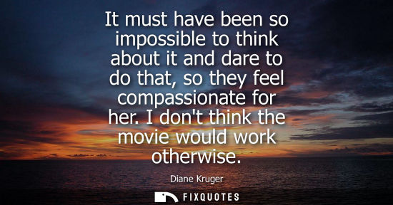 Small: It must have been so impossible to think about it and dare to do that, so they feel compassionate for h