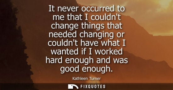 Small: It never occurred to me that I couldnt change things that needed changing or couldnt have what I wanted