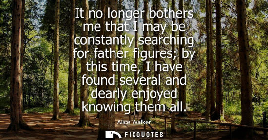 Small: It no longer bothers me that I may be constantly searching for father figures by this time, I have foun