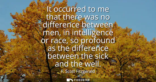 Small: It occurred to me that there was no difference between men, in intelligence or race, so profound as the differ