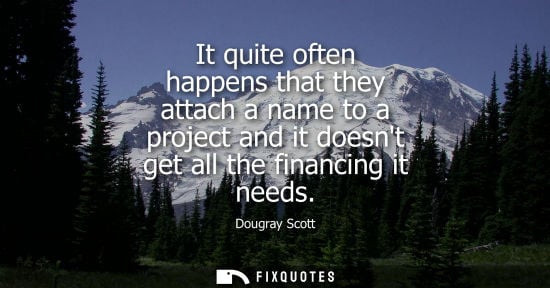 Small: It quite often happens that they attach a name to a project and it doesnt get all the financing it need