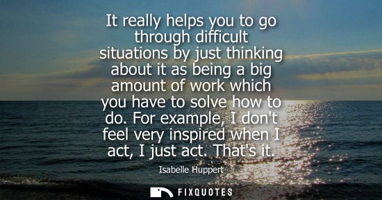 Small: It really helps you to go through difficult situations by just thinking about it as being a big amount 