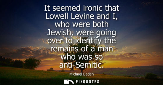 Small: It seemed ironic that Lowell Levine and I, who were both Jewish, were going over to identify the remain