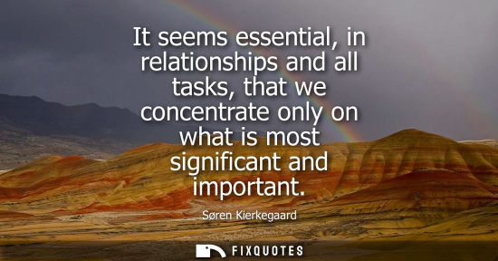 Small: It seems essential, in relationships and all tasks, that we concentrate only on what is most significant and i