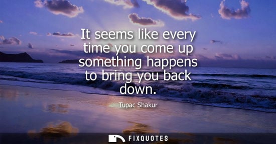 Small: It seems like every time you come up something happens to bring you back down