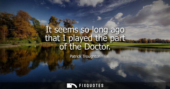 Small: It seems so long ago that I played the part of the Doctor