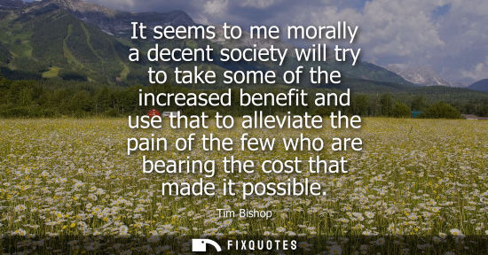 Small: It seems to me morally a decent society will try to take some of the increased benefit and use that to 