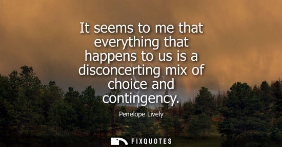 Small: It seems to me that everything that happens to us is a disconcerting mix of choice and contingency