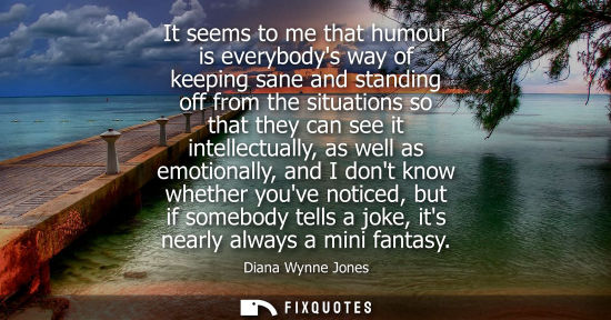 Small: It seems to me that humour is everybodys way of keeping sane and standing off from the situations so th