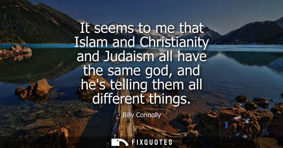 Small: It seems to me that Islam and Christianity and Judaism all have the same god, and hes telling them all 