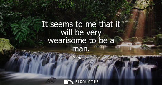 Small: It seems to me that it will be very wearisome to be a man