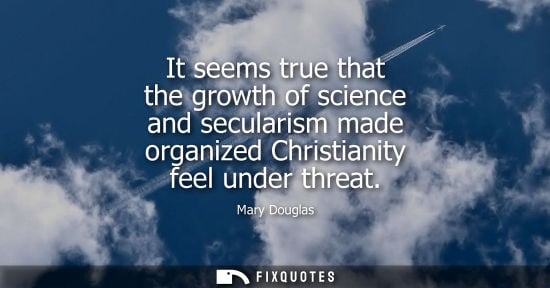 Small: Mary Douglas: It seems true that the growth of science and secularism made organized Christianity feel under t