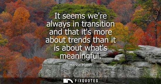 Small: It seems were always in transition and that its more about trends than it is about whats meaningful