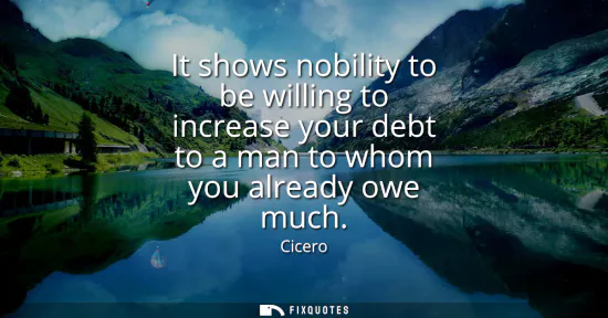 Small: It shows nobility to be willing to increase your debt to a man to whom you already owe much