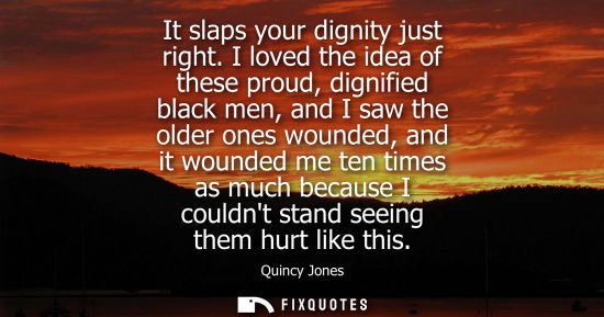 Small: It slaps your dignity just right. I loved the idea of these proud, dignified black men, and I saw the o