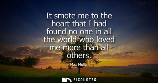 Small: It smote me to the heart that I had found no one in all the world who loved me more than all others