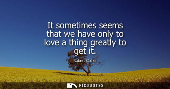 Small: It sometimes seems that we have only to love a thing greatly to get it